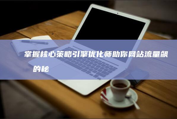 掌握核心策略：引擎优化师助你网站流量飙升的秘密