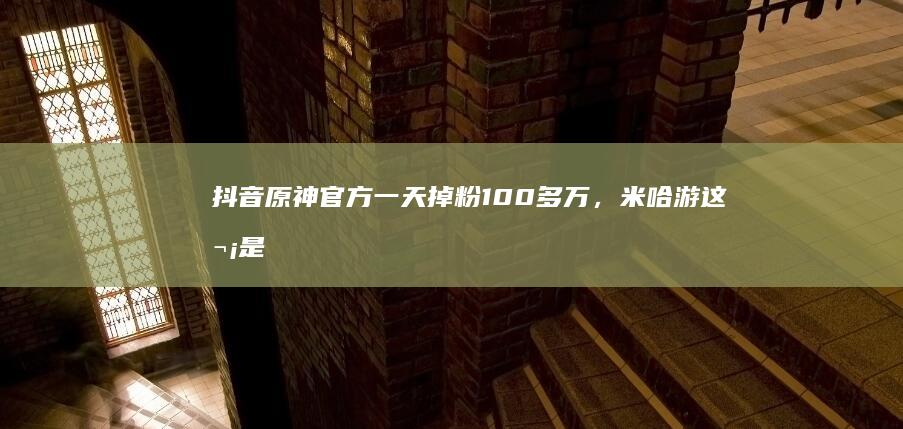 抖音原神官方一天掉粉100多万，米哈游这次是不是真的要暴死了？可以开香槟了吗？